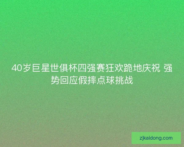 40岁巨星世俱杯四强赛狂欢跪地庆祝 强势回应假摔点球挑战