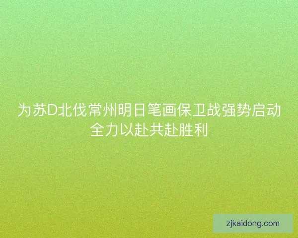 为苏D北伐常州明日笔画保卫战强势启动全力以赴共赴胜利