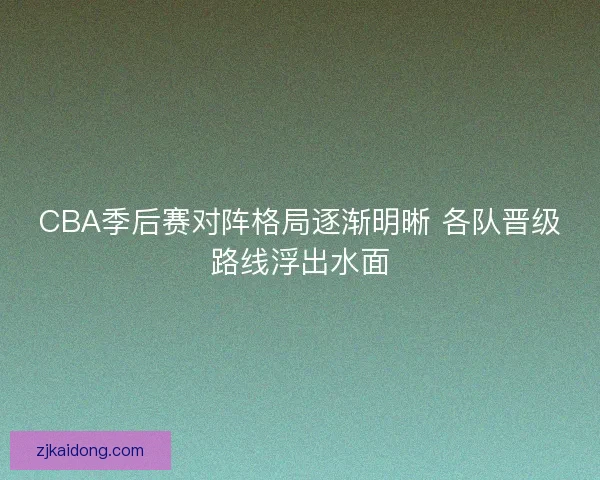 CBA季后赛对阵格局逐渐明晰 各队晋级路线浮出水面