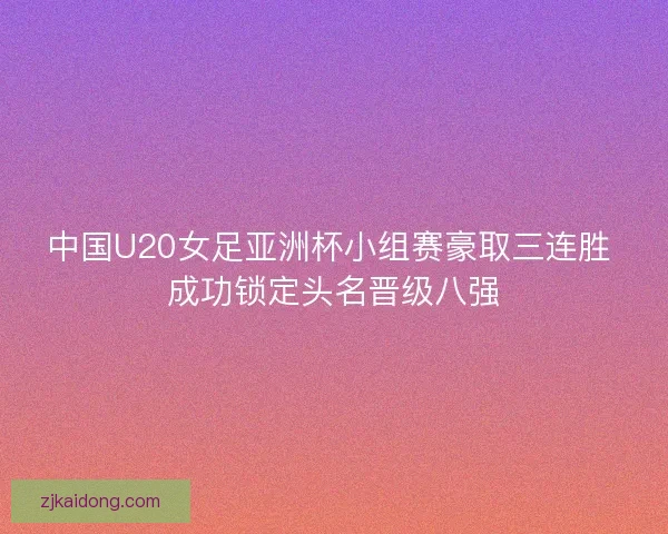 中国U20女足亚洲杯小组赛豪取三连胜 成功锁定头名晋级八强
