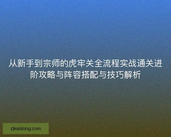 从新手到宗师的虎牢关全流程实战通关进阶攻略与阵容搭配与技巧解析