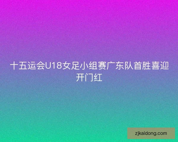 十五运会U18女足小组赛广东队首胜喜迎开门红