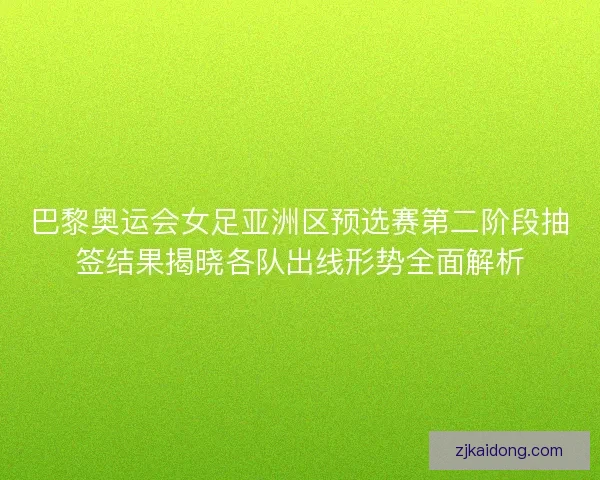 巴黎奥运会女足亚洲区预选赛第二阶段抽签结果揭晓各队出线形势全面解析