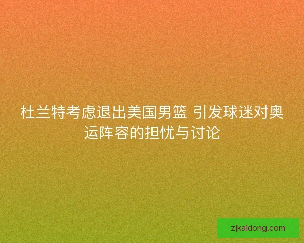 杜兰特考虑退出美国男篮 引发球迷对奥运阵容的担忧与讨论
