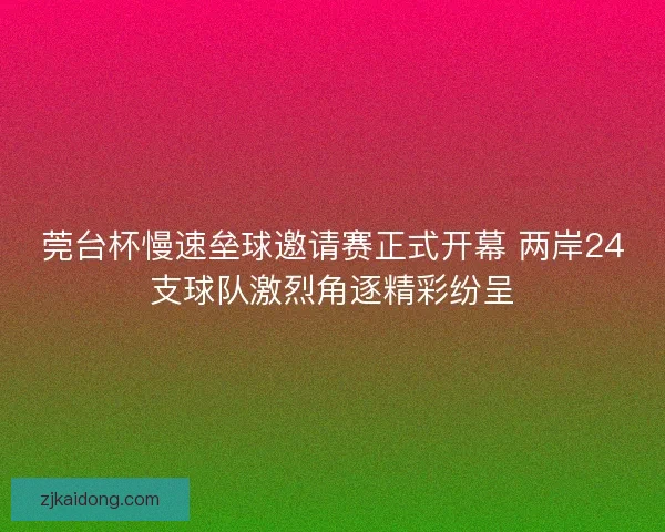 莞台杯慢速垒球邀请赛正式开幕 两岸24支球队激烈角逐精彩纷呈