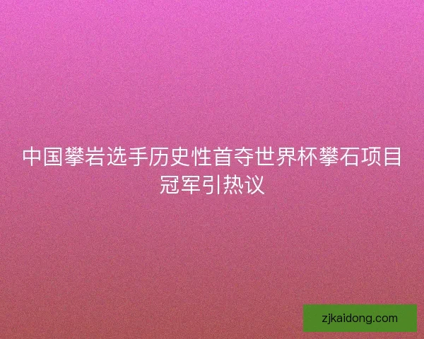 中国攀岩选手历史性首夺世界杯攀石项目冠军引热议