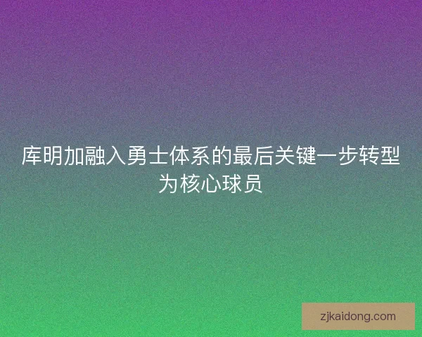库明加融入勇士体系的最后关键一步转型为核心球员